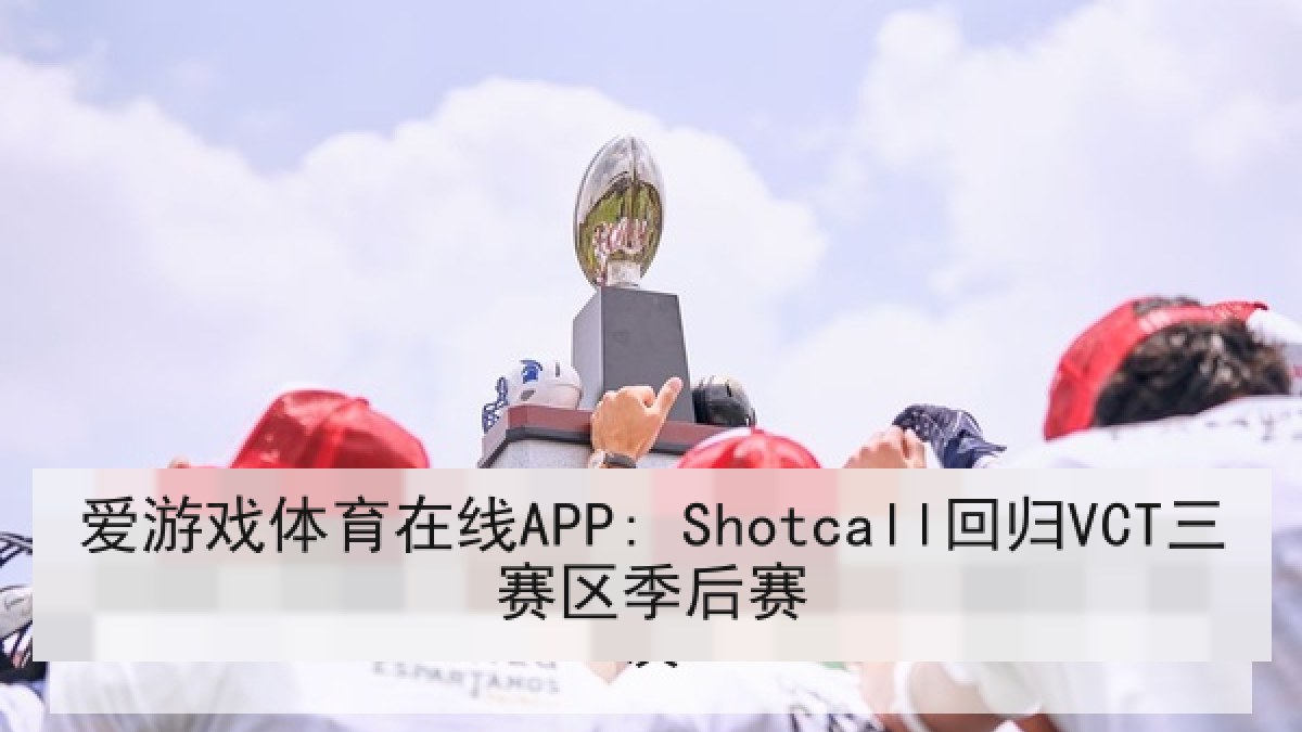 爱游戏体育在线APP: Shotcall回归VCT三赛区季后赛