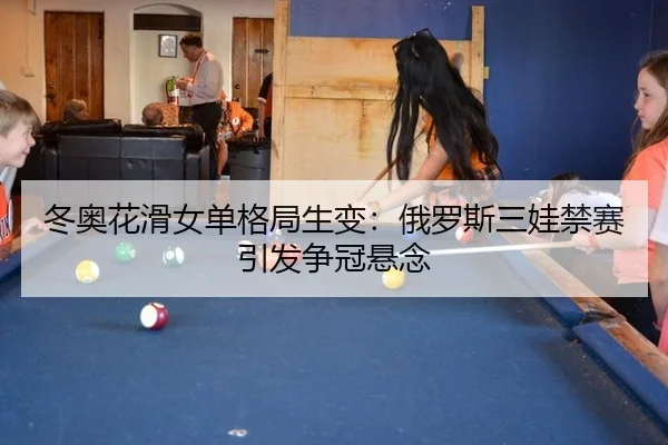 冬奥花滑女单格局生变：俄罗斯三娃禁赛引发争冠悬念