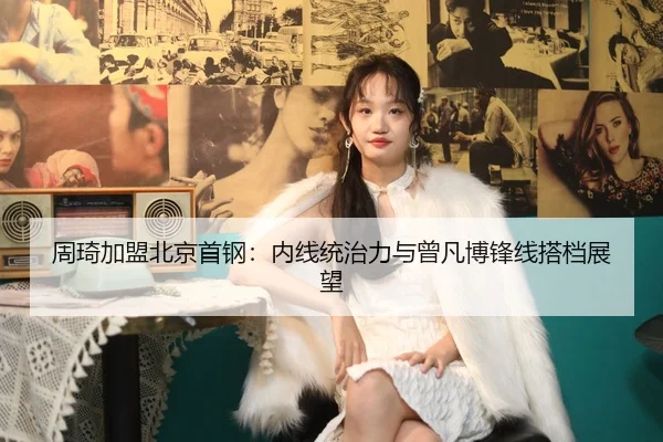 周琦加盟北京首钢：内线统治力与曾凡博锋线搭档展望