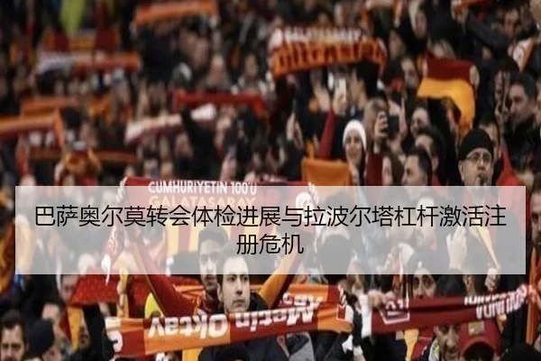 巴萨奥尔莫转会体检进展与拉波尔塔杠杆激活注册危机