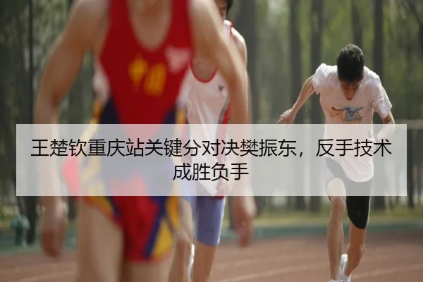 王楚钦重庆站关键分对决樊振东，反手技术成胜负手