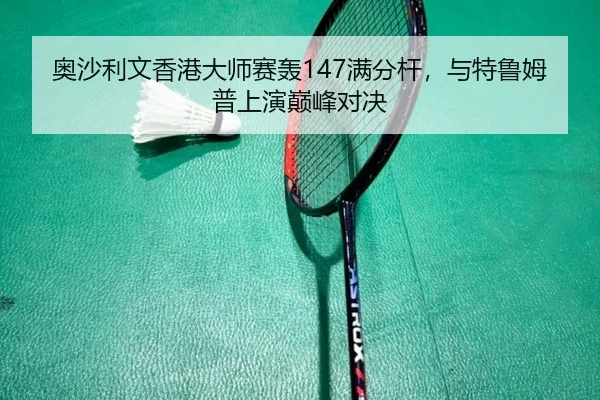 奥沙利文香港大师赛轰147满分杆，与特鲁姆普上演巅峰对决