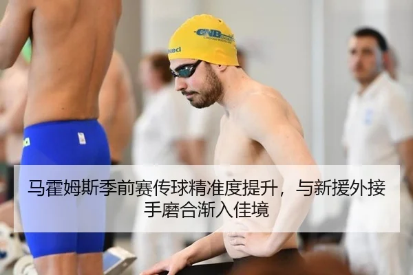 马霍姆斯季前赛传球精准度提升，与新援外接手磨合渐入佳境