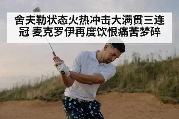 舍夫勒状态火热冲击大满贯三连冠 麦克罗伊再度饮恨痛苦梦碎