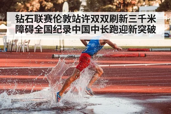 钻石联赛伦敦站许双双刷新三千米障碍全国纪录中国中长跑迎新突破