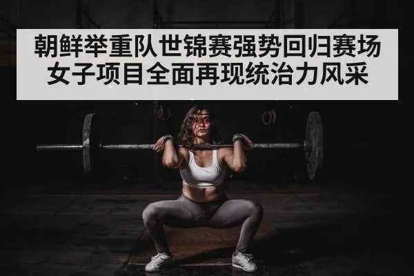 朝鲜举重队世锦赛强势回归赛场女子项目全面再现统治力风采