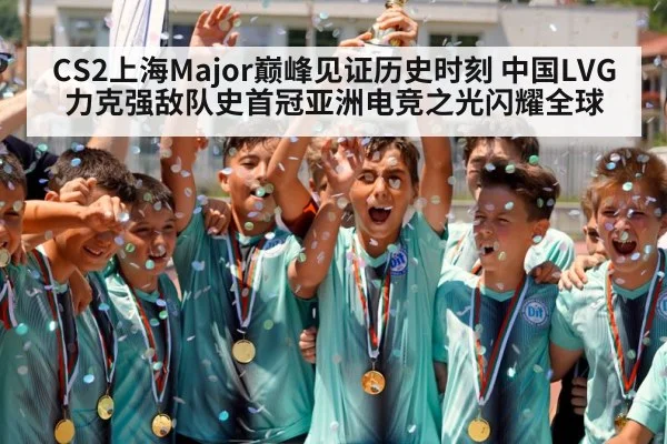 CS2上海Major巅峰见证历史时刻 中国LVG力克强敌队史首冠亚洲电竞之光闪耀全球