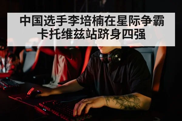 中国选手李培楠在星际争霸卡托维兹站跻身四强