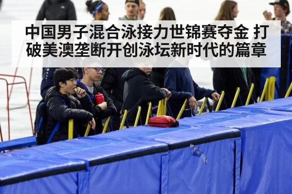 中国男子混合泳接力世锦赛夺金 打破美澳垄断开创泳坛新时代的篇章