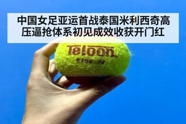 中国女足亚运首战泰国米利西奇高压逼抢体系初见成效收获开门红