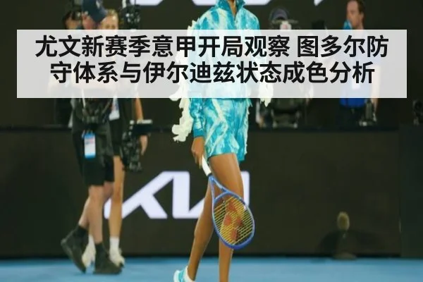 尤文新赛季意甲开局观察 图多尔防守体系与伊尔迪兹状态成色分析